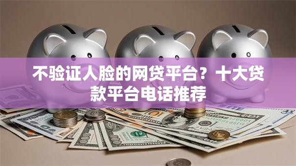 不验证人脸的网贷平台？十大贷款平台电话推荐