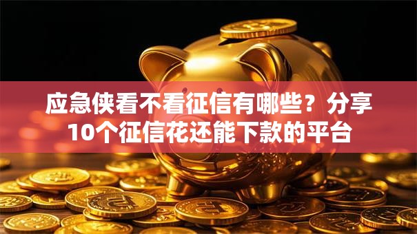 应急侠看不看征信有哪些？分享10个征信花还能下款的平台