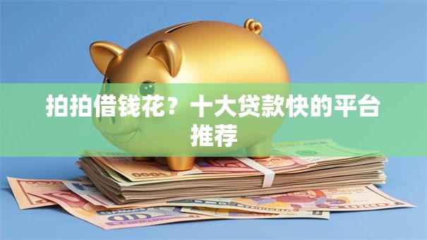 拍拍借钱花？十大贷款快的平台推荐