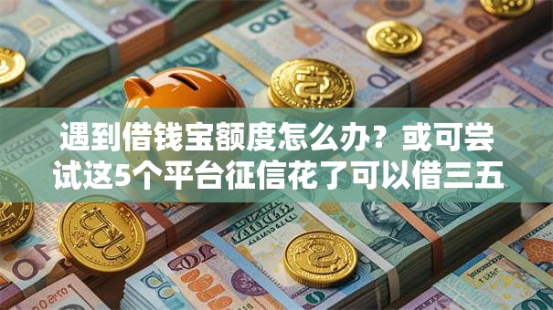 遇到借钱宝额度怎么办？或可尝试这5个平台征信花了可以借三五千块钱