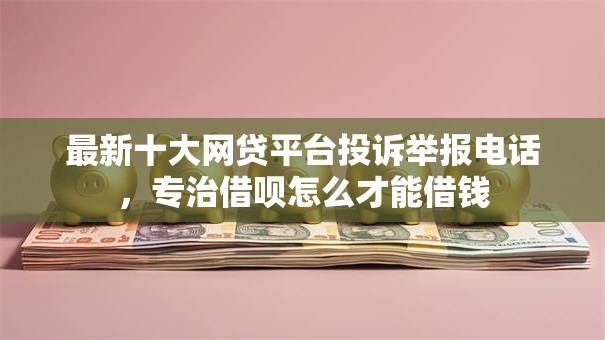 最新十大网贷平台投诉举报电话，专治借呗怎么才能借钱