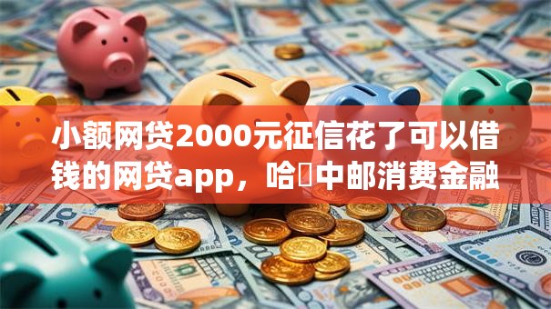 小额网贷2000元征信花了可以借钱的网贷app，哈啰中邮消费金融好下款吗的7个平台介绍