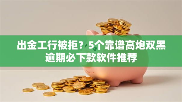 出金工行被拒？5个靠谱高炮双黑逾期必下款软件推荐