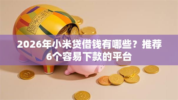 2026年小米贷借钱有哪些？推荐6个容易下款的平台