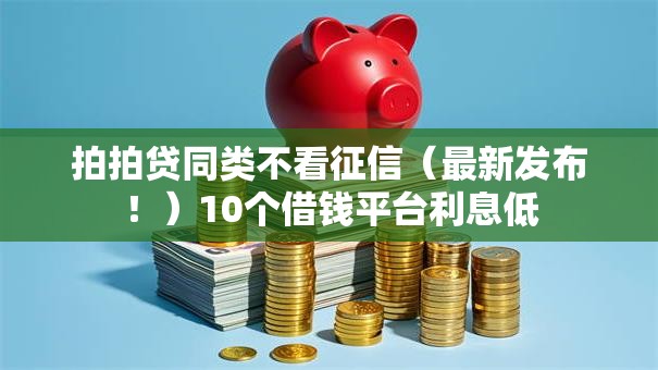 拍拍贷同类不看征信（最新发布！）10个借钱平台利息低