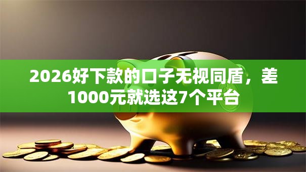2026好下款的口子无视同盾，差1000元就选这7个平台