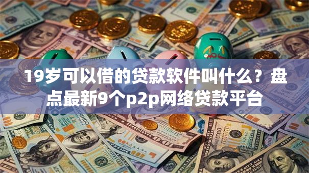 19岁可以借的贷款软件叫什么？盘点最新9个p2p网络贷款平台