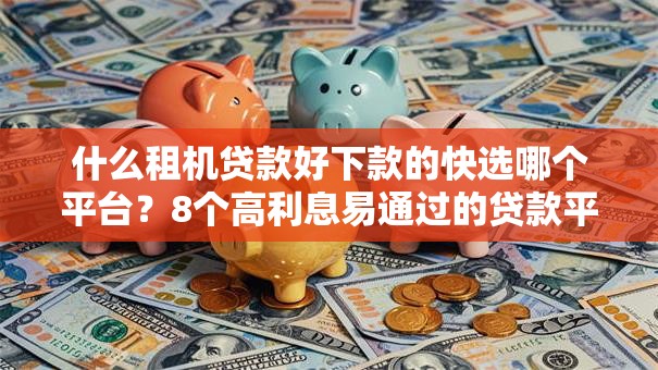 什么租机贷款好下款的快选哪个平台？8个高利息易通过的贷款平台呢推荐