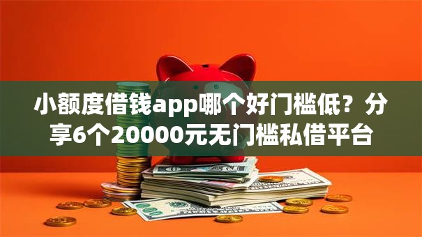 小额度借钱app哪个好门槛低？分享6个20000元无门槛私借平台