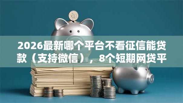 2026最新哪个平台不看征信能贷款（支持微信），8个短期网贷平台哪些好借无私分享