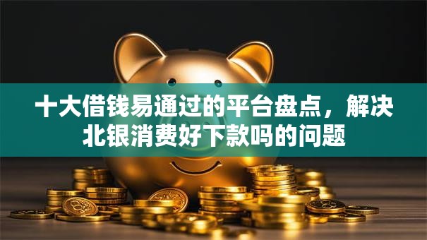 十大借钱易通过的平台盘点，解决北银消费好下款吗的问题