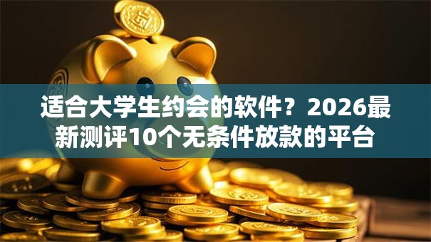 适合大学生约会的软件？2026最新测评10个无条件放款的平台