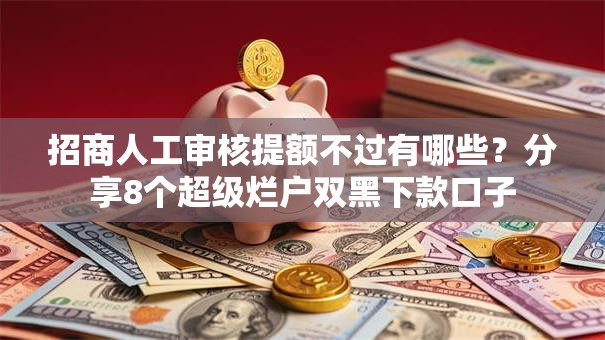 招商人工审核提额不过有哪些？分享8个超级烂户双黑下款口子