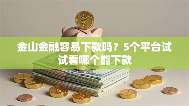 金山金融容易下款吗？5个平台试试看哪个能下款