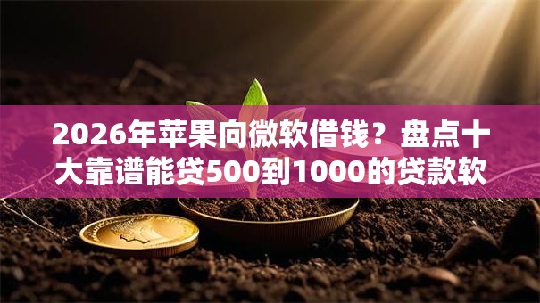 2026年苹果向微软借钱？盘点十大靠谱能贷500到1000的贷款软件