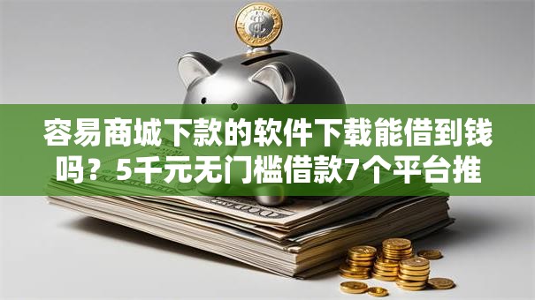 容易商城下款的软件下载能借到钱吗？5千元无门槛借款7个平台推荐