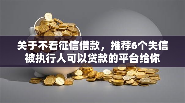 关于不看征信借款，推荐6个失信被执行人可以贷款的平台给你