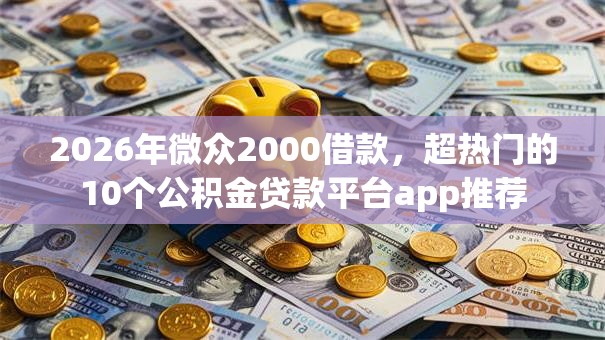 2026年微众2000借款，超热门的10个公积金贷款平台app推荐