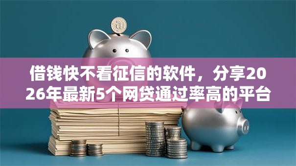 借钱快不看征信的软件，分享2026年最新5个网贷通过率高的平台