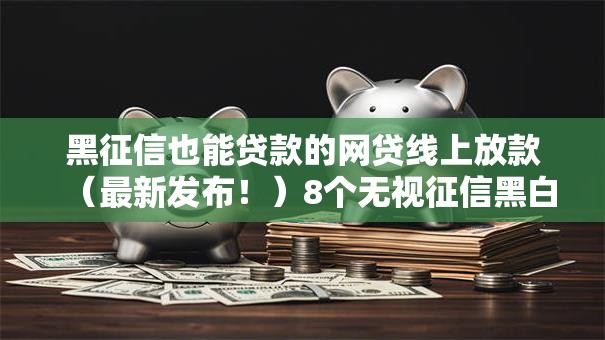 黑征信也能贷款的网贷线上放款（最新发布！）8个无视征信黑白100%秒下网贷口子