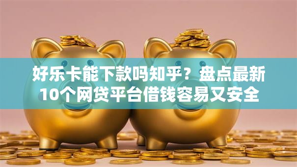 好乐卡能下款吗知乎？盘点最新10个网贷平台借钱容易又安全