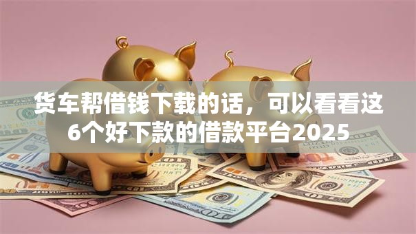 货车帮借钱下载的话，可以看看这6个好下款的借款平台2025