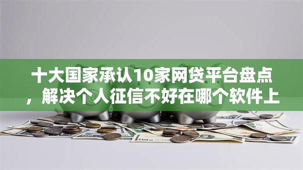 十大国家承认10家网贷平台盘点，解决个人征信不好在哪个软件上可以借钱的问题