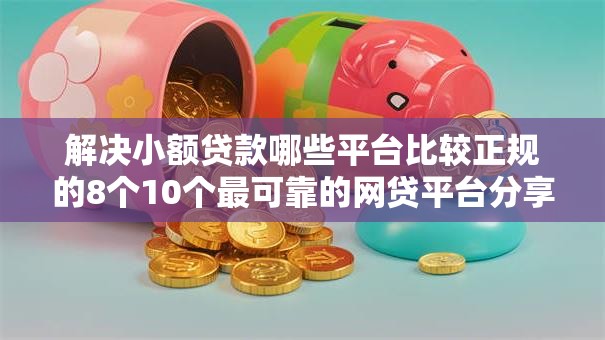 解决小额贷款哪些平台比较正规的8个10个最可靠的网贷平台分享