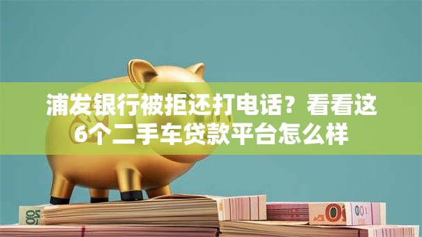 浦发银行被拒还打电话？看看这6个二手车贷款平台怎么样