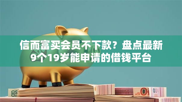 信而富买会员不下款？盘点最新9个19岁能申请的借钱平台