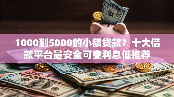 1000到5000的小额贷款?十大借款平台最安全可靠利息低推荐 1000到5000的小额贷款?十大借款平台最安全可靠利息低推荐