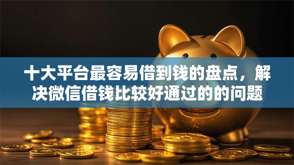 十大平台最容易借到钱的盘点，解决微信借钱比较好通过的的问题