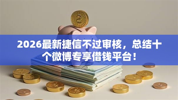 2026最新捷信不过审核，总结十个微博专享借钱平台！