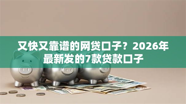 又快又靠谱的网贷口子？2026年最新发的7款贷款口子