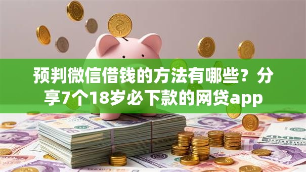 预判微信借钱的方法有哪些？分享7个18岁必下款的网贷app