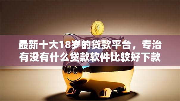 最新十大18岁的贷款平台，专治有没有什么贷款软件比较好下款的