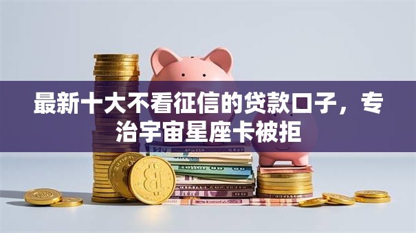 最新十大不看征信的贷款口子，专治宇宙星座卡被拒