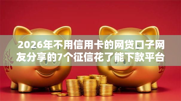 2026年不用信用卡的网贷口子网友分享的7个征信花了能下款平台我觉得不错！