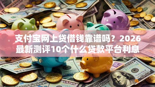 支付宝网上贷借钱靠谱吗？2026最新测评10个什么贷款平台利息低