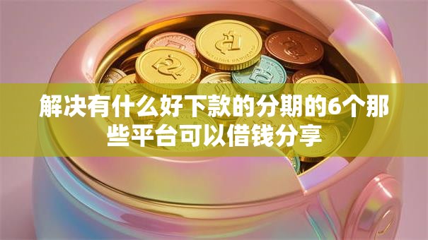 解决有什么好下款的分期的6个那些平台可以借钱分享
