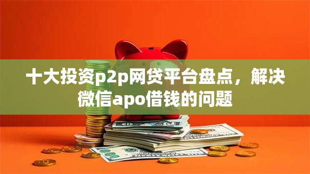 十大投资p2p网贷平台盘点，解决微信apo借钱的问题