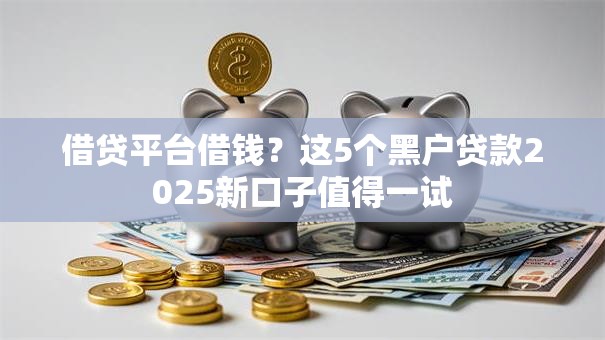 借贷平台借钱？这5个黑户贷款2025新口子值得一试