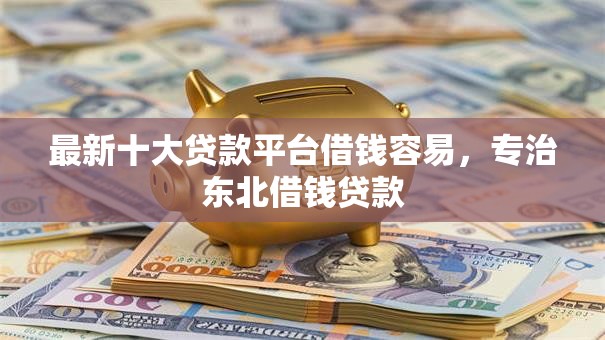 最新十大贷款平台借钱容易，专治东北借钱贷款
