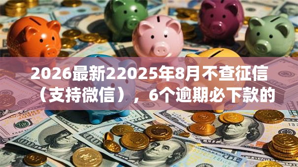 2026最新22025年8月不查征信（支持微信），6个逾期必下款的app无私分享