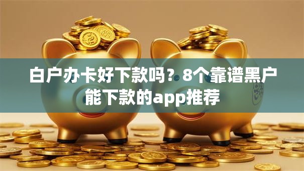 白户办卡好下款吗？8个靠谱黑户能下款的app推荐