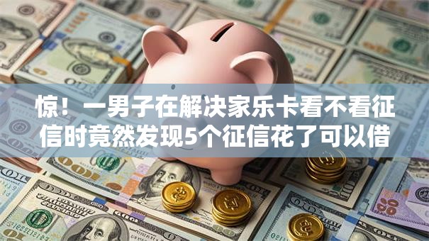 惊！一男子在解决家乐卡看不看征信时竟然发现5个征信花了可以借钱的网贷软件，事后分享了出来