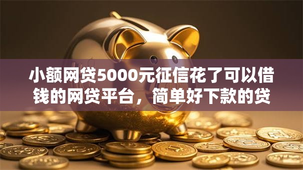 小额网贷5000元征信花了可以借钱的网贷平台，简单好下款的贷款平台的6个平台介绍