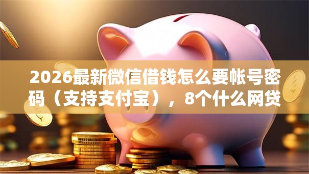 2026最新微信借钱怎么要帐号密码（支持支付宝），8个什么网贷平台好借钱无私分享