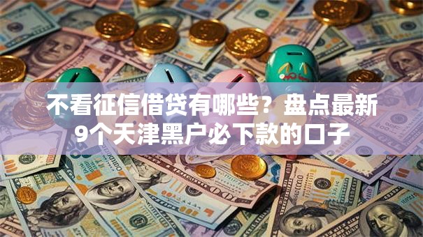 不看征信借贷有哪些?盘点最新9个天津黑户必下款的口子 不看征信借贷有哪些?盘点最新9个天津黑户必下款的口子