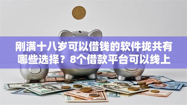 刚满十八岁可以借钱的软件拢共有哪些选择？8个借款平台可以线上借钱详解